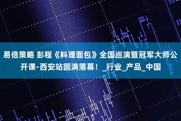 易倍策略 彭程《料理面包》全国巡演暨冠军大师公开课-西安站圆满落幕！_行业_产品_中国