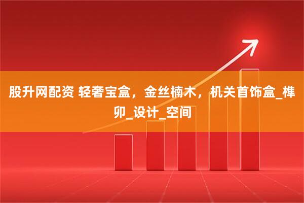 股升网配资 轻奢宝盒，金丝楠木，机关首饰盒_榫卯_设计_空间