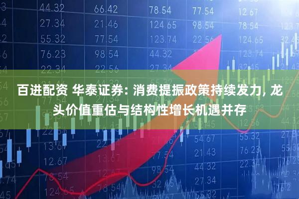 百进配资 华泰证券: 消费提振政策持续发力, 龙头价值重估与结构性增长机遇并存