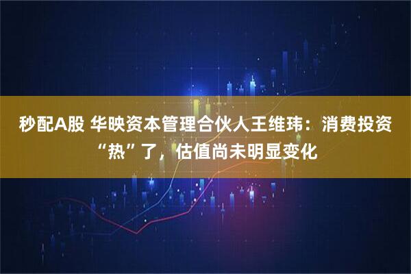 秒配A股 华映资本管理合伙人王维玮：消费投资“热”了，估值尚未明显变化