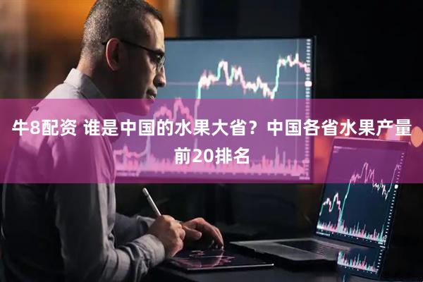 牛8配资 谁是中国的水果大省？中国各省水果产量前20排名