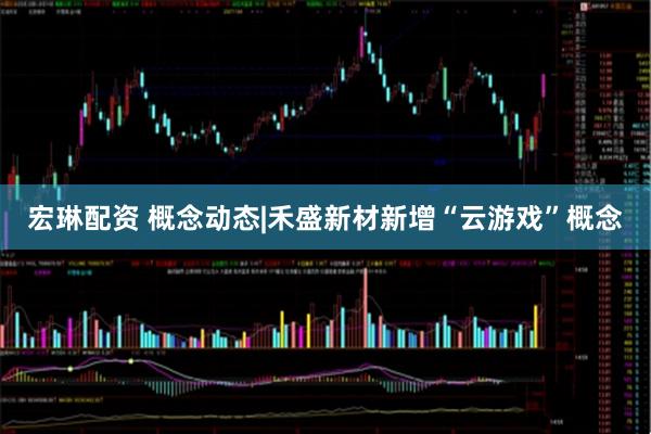 宏琳配资 概念动态|禾盛新材新增“云游戏”概念