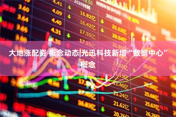 大地涨配资 概念动态|光迅科技新增“数据中心”概念