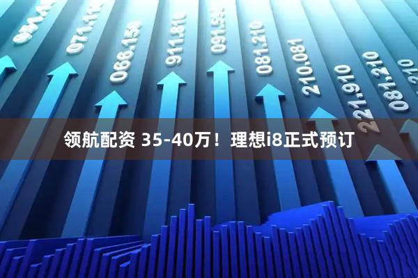 领航配资 35-40万！理想i8正式预订