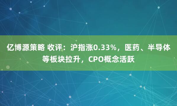 亿博源策略 收评：沪指涨0.33%，医药、半导体等板块拉升，CPO概念活跃