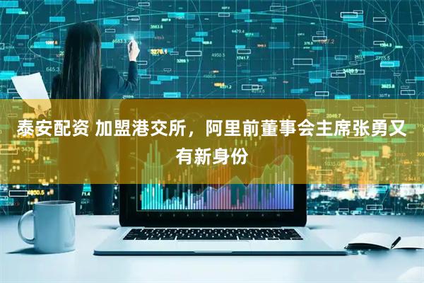 泰安配资 加盟港交所，阿里前董事会主席张勇又有新身份