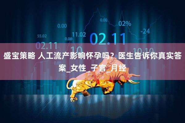 盛宝策略 人工流产影响怀孕吗？医生告诉你真实答案_女性_子宫_月经