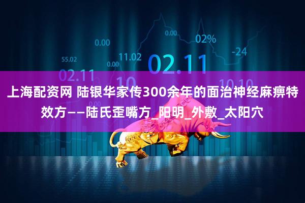 上海配资网 陆银华家传300余年的面治神经麻痹特效方——陆氏歪嘴方_阳明_外敷_太阳穴
