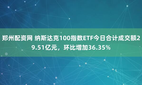 郑州配资网 纳斯达克100指数ETF今日合计成交额29.51亿元，环比增加36.35%