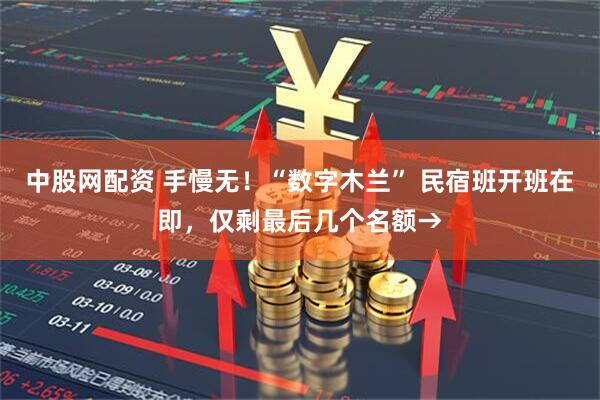 中股网配资 手慢无！“数字木兰” 民宿班开班在即，仅剩最后几个名额→