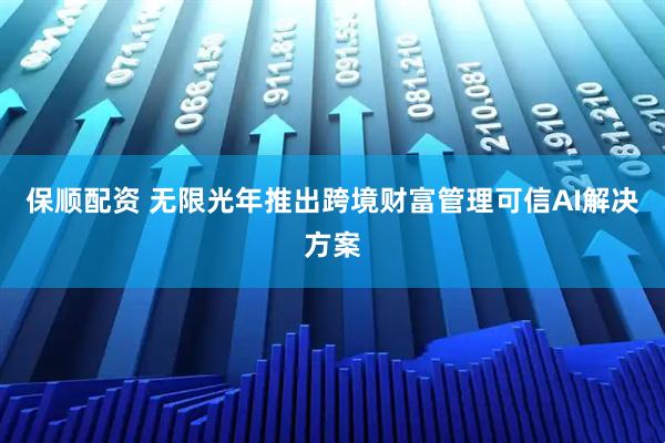 保顺配资 无限光年推出跨境财富管理可信AI解决方案