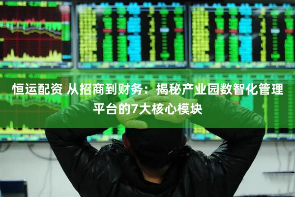 恒运配资 从招商到财务：揭秘产业园数智化管理平台的7大核心模块