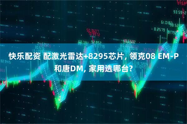 快乐配资 配激光雷达+8295芯片, 领克08 EM-P和唐DM, 家用选哪台?