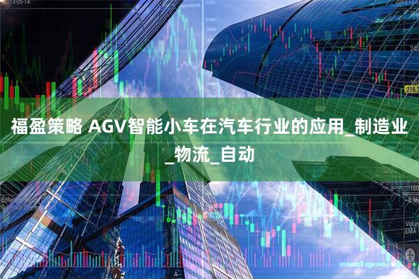 福盈策略 AGV智能小车在汽车行业的应用_制造业_物流_自动