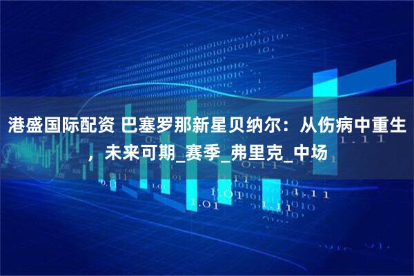 港盛国际配资 巴塞罗那新星贝纳尔：从伤病中重生，未来可期_赛季_弗里克_中场