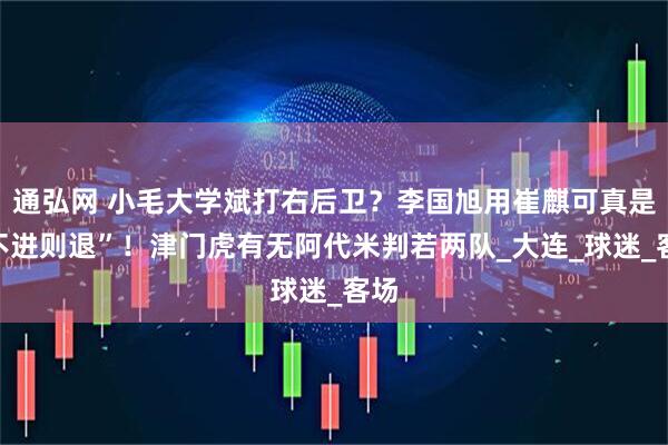 通弘网 小毛大学斌打右后卫？李国旭用崔麒可真是“不进则退”！津门虎有无阿代米判若两队_大连_球迷_客场
